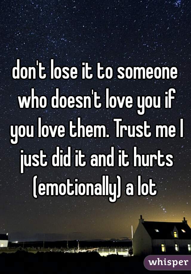 don't lose it to someone who doesn't love you if you love them. Trust me I just did it and it hurts (emotionally) a lot 