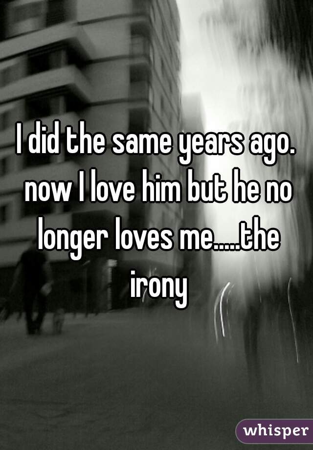 I did the same years ago. now I love him but he no longer loves me.....the irony