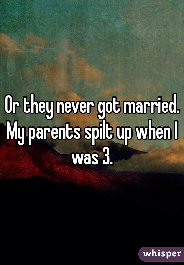 Or they never got married.
My parents spilt up when I was 3.