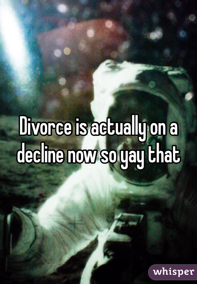 Divorce is actually on a decline now so yay that 