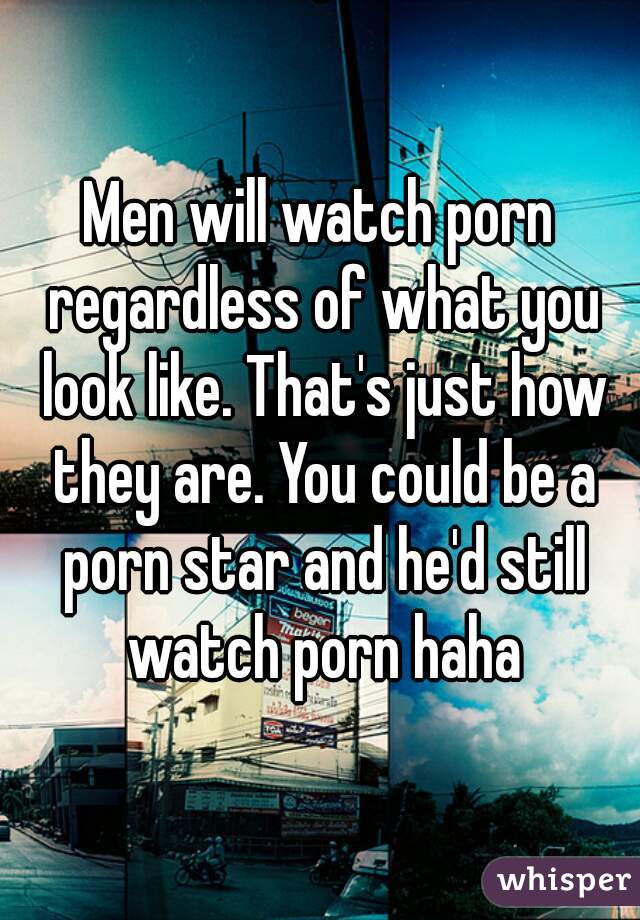 Men will watch porn regardless of what you look like. That's just how they are. You could be a porn star and he'd still watch porn haha