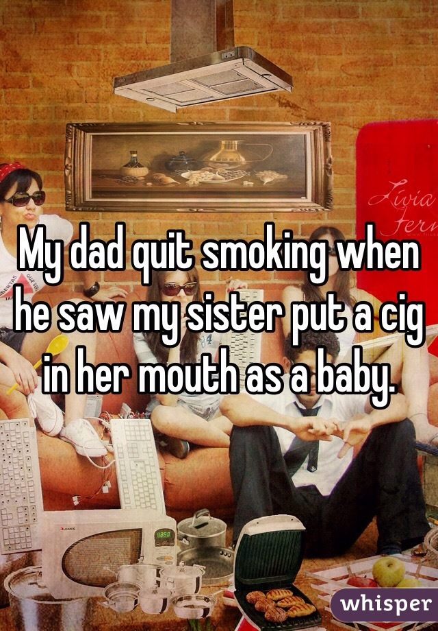 My dad quit smoking when he saw my sister put a cig in her mouth as a baby.