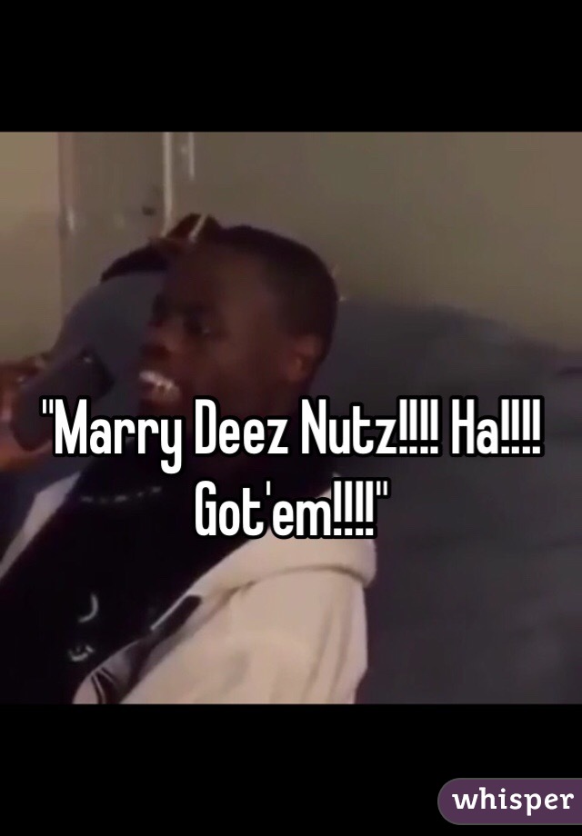 "Marry Deez Nutz!!!! Ha!!!! Got'em!!!!"