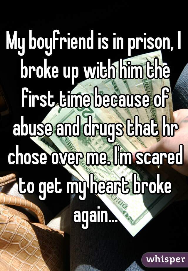 My boyfriend is in prison, I broke up with him the first time because of abuse and drugs that hr chose over me. I'm scared to get my heart broke again...
