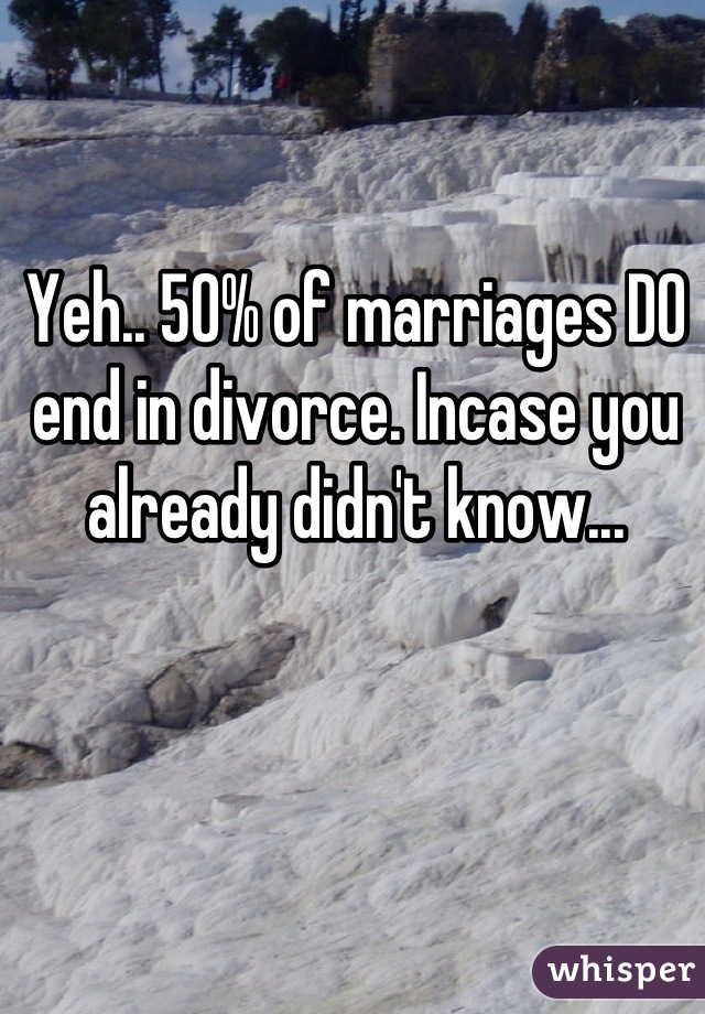 Yeh.. 50% of marriages DO end in divorce. Incase you already didn't know...