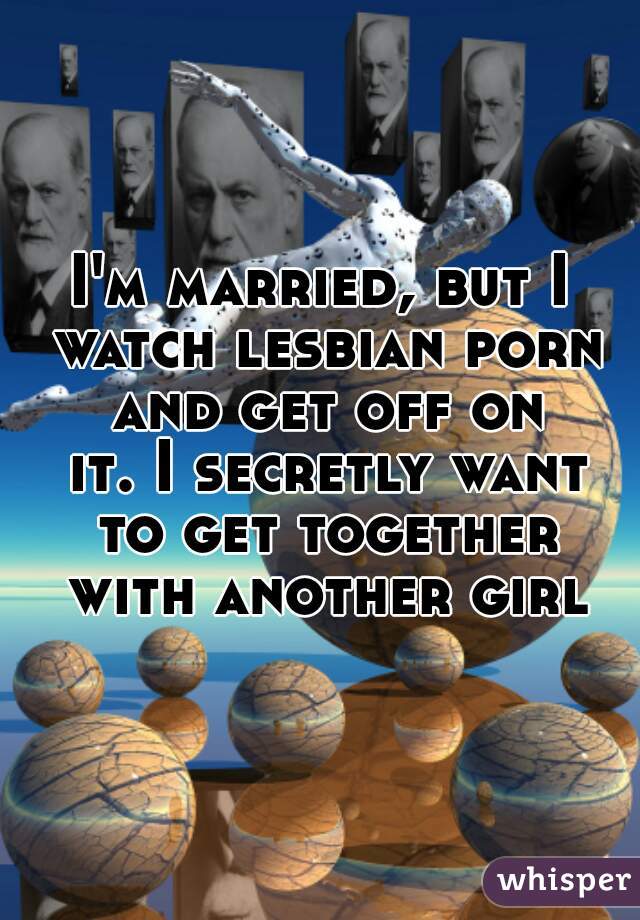 I'm married, but I watch lesbian porn and get off on
 it. I secretly want to get together with another girl

