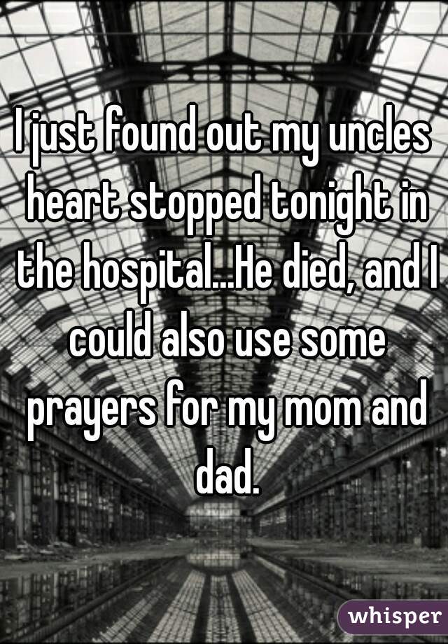 I just found out my uncles heart stopped tonight in the hospital...He died, and I could also use some prayers for my mom and dad.