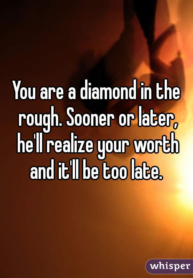 You are a diamond in the rough. Sooner or later, he'll realize your worth and it'll be too late. 