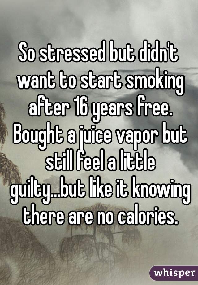 So stressed but didn't want to start smoking after 16 years free. Bought a juice vapor but still feel a little guilty...but like it knowing there are no calories.