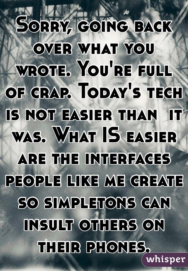 Sorry, going back over what you wrote. You're full of crap. Today's tech is not easier than  it was. What IS easier are the interfaces people like me create so simpletons can insult others on their phones.  