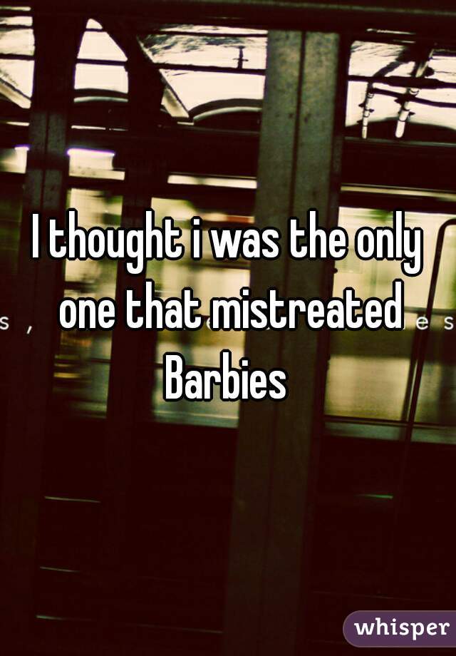 I thought i was the only one that mistreated Barbies 