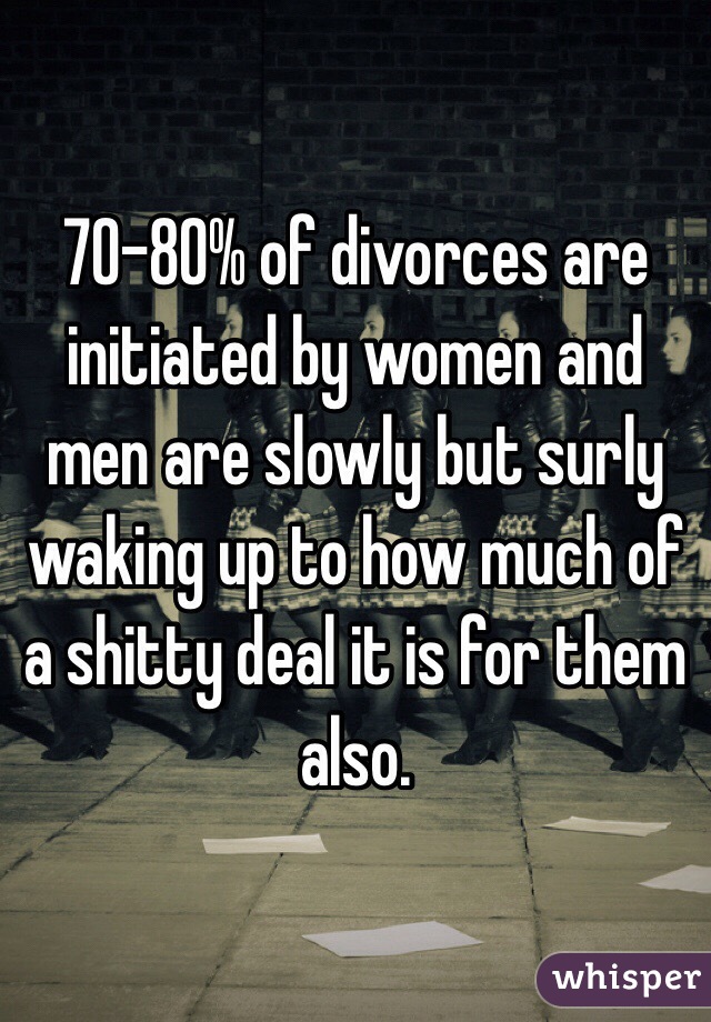 70-80% of divorces are initiated by women and men are slowly but surly waking up to how much of a shitty deal it is for them also. 