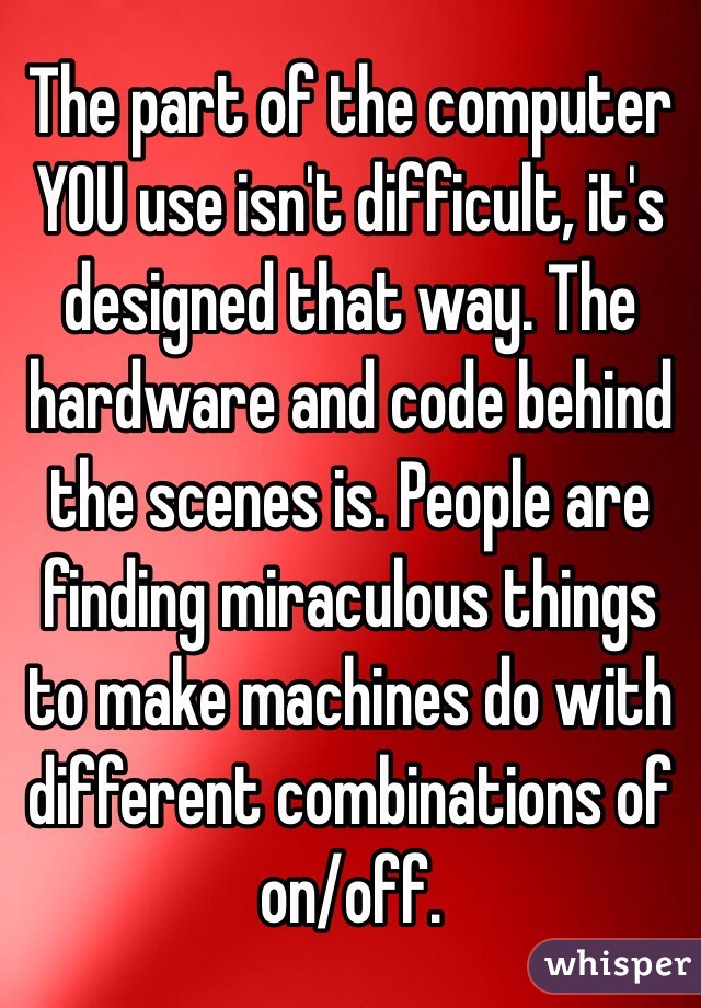 The part of the computer YOU use isn't difficult, it's designed that way. The hardware and code behind the scenes is. People are finding miraculous things to make machines do with different combinations of on/off. 