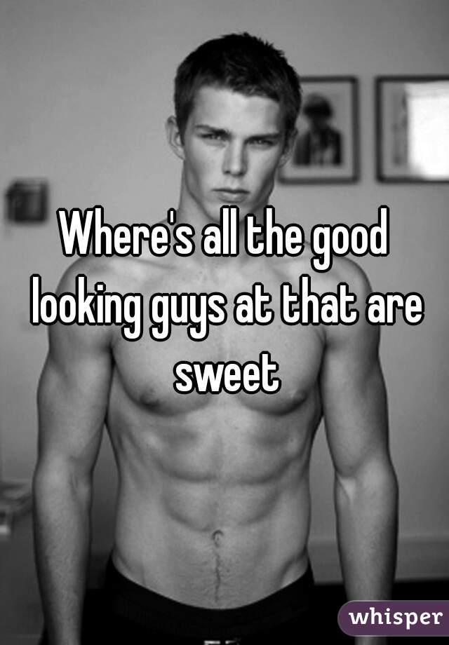 Where's all the good looking guys at that are sweet