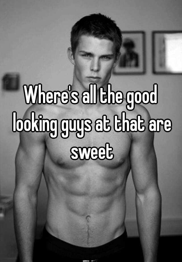 where-s-all-the-good-looking-guys-at-that-are-sweet