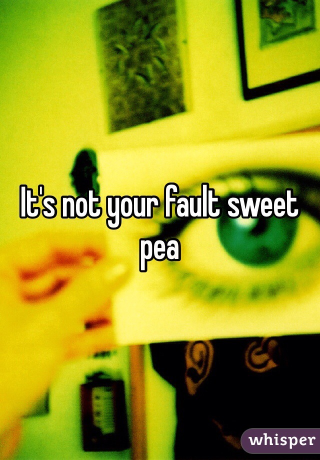 It's not your fault sweet pea