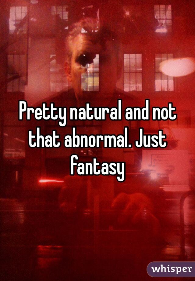 Pretty natural and not that abnormal. Just fantasy 