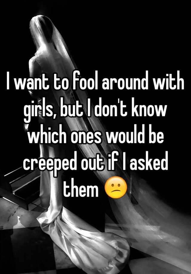 i-want-to-fool-around-with-girls-but-i-don-t-know-which-ones-would-be