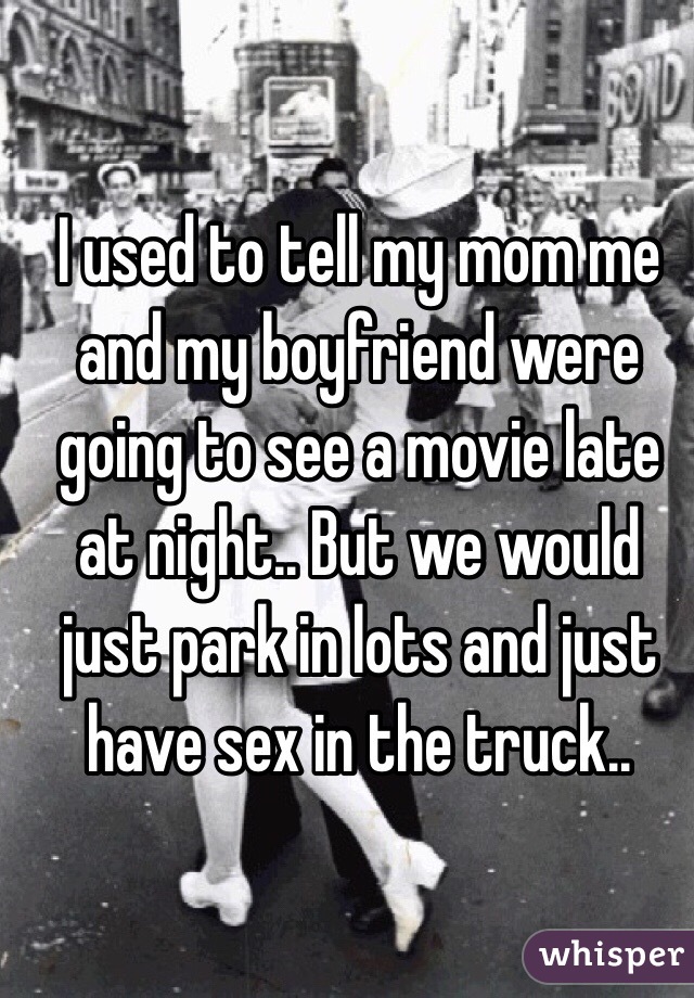 I used to tell my mom me and my boyfriend were going to see a movie late at night.. But we would just park in lots and just have sex in the truck..