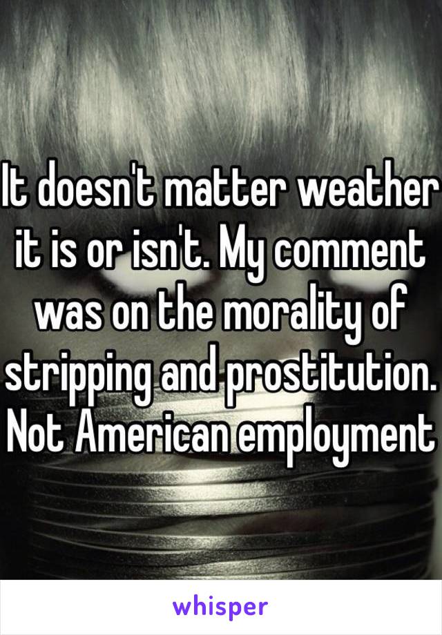 It doesn't matter weather it is or isn't. My comment was on the morality of stripping and prostitution. Not American employment