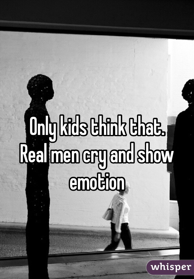 Only kids think that.
Real men cry and show emotion