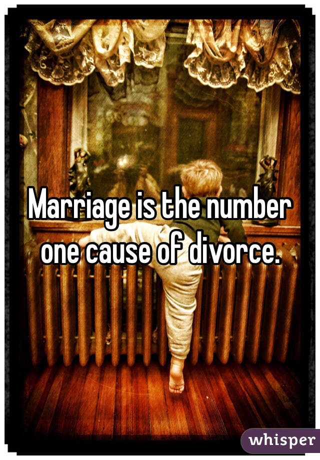 Marriage is the number one cause of divorce. 