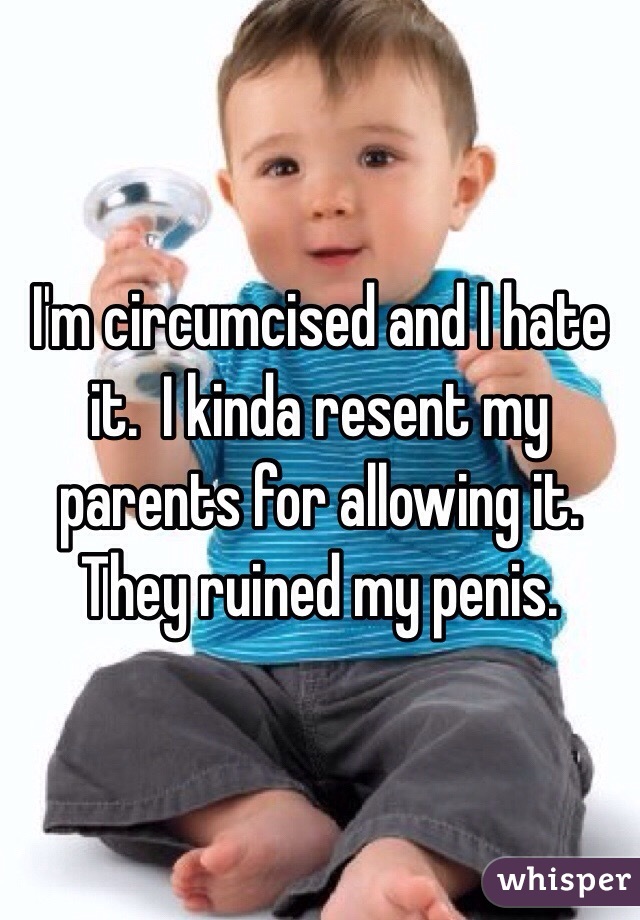 I'm circumcised and I hate it.  I kinda resent my parents for allowing it. They ruined my penis. 