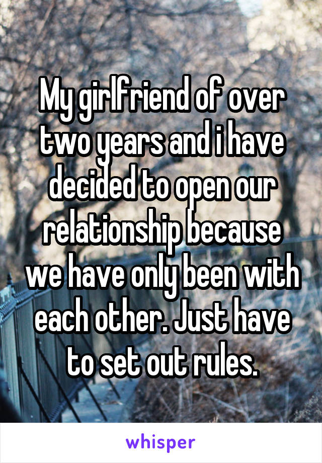My girlfriend of over two years and i have decided to open our relationship because we have only been with each other. Just have to set out rules.