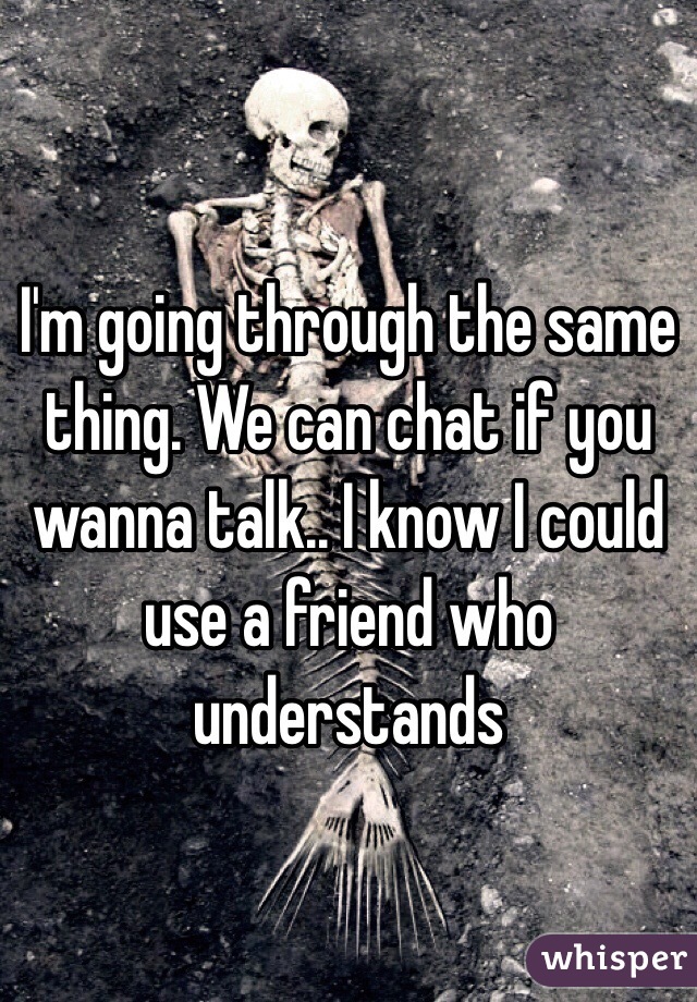 I'm going through the same thing. We can chat if you wanna talk.. I know I could use a friend who understands 