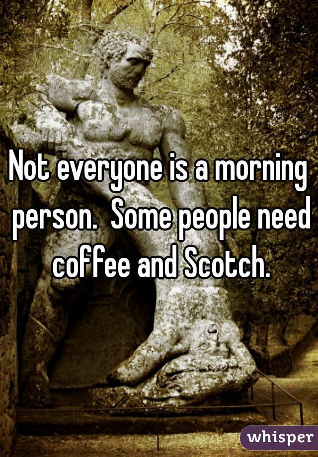 Not everyone is a morning person.  Some people need coffee and Scotch.