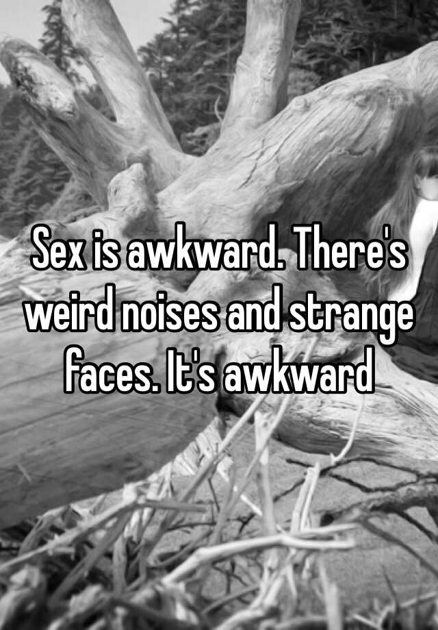 Sex Is Awkward Theres Weird Noises And Strange Faces Its Awkward