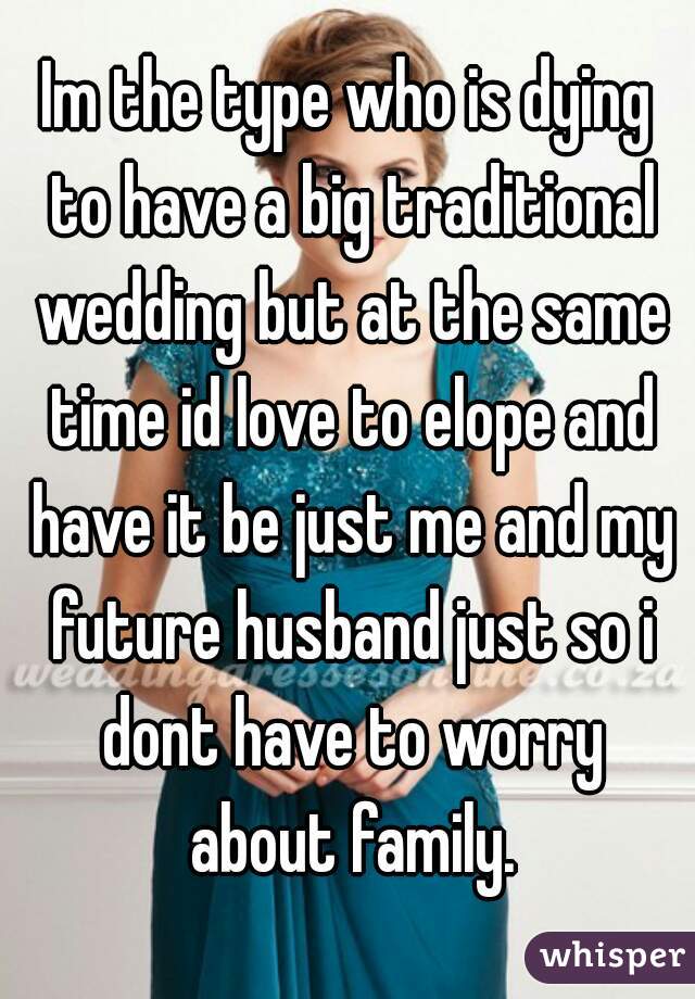Im the type who is dying to have a big traditional wedding but at the same time id love to elope and have it be just me and my future husband just so i dont have to worry about family.