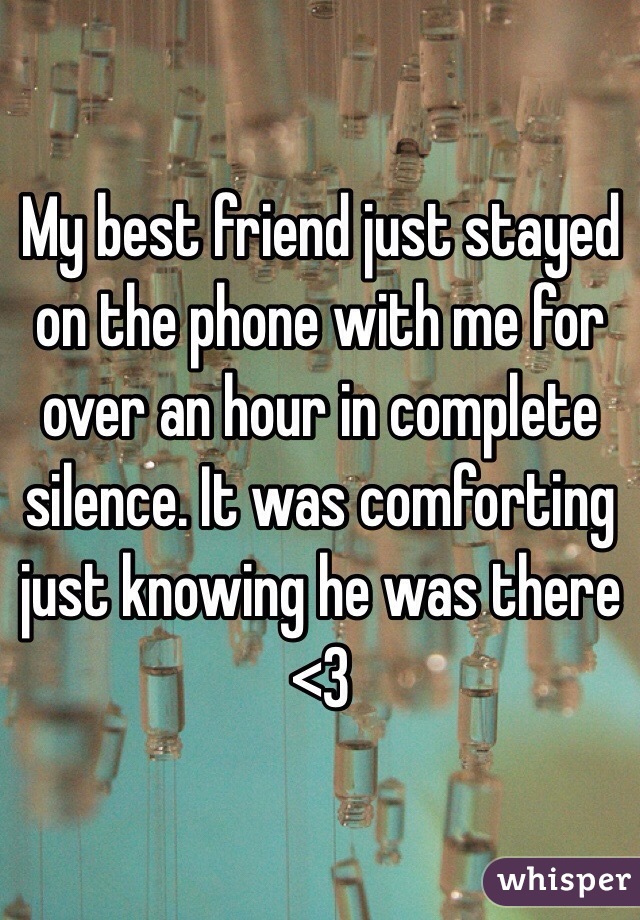 My best friend just stayed on the phone with me for over an hour in complete silence. It was comforting just knowing he was there <3 