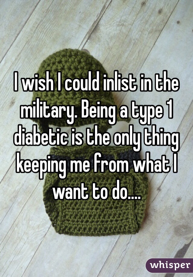 I wish I could inlist in the military. Being a type 1 diabetic is the only thing keeping me from what I want to do....