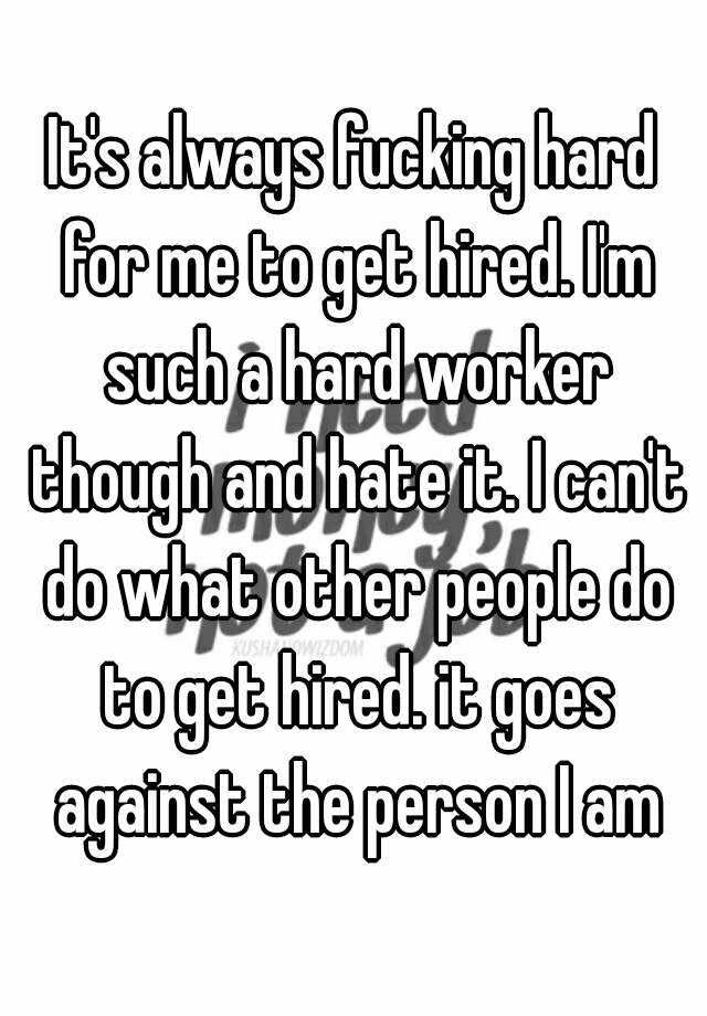 it-s-always-fucking-hard-for-me-to-get-hired-i-m-such-a-hard-worker