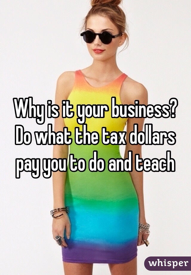 Why is it your business? Do what the tax dollars pay you to do and teach