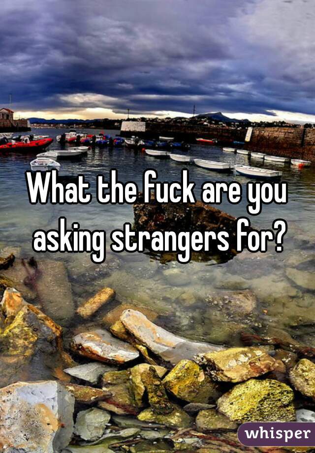 What the fuck are you asking strangers for?