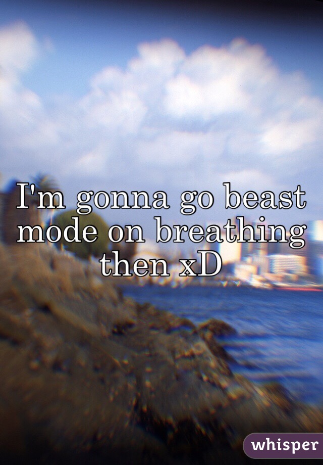 I'm gonna go beast mode on breathing then xD
