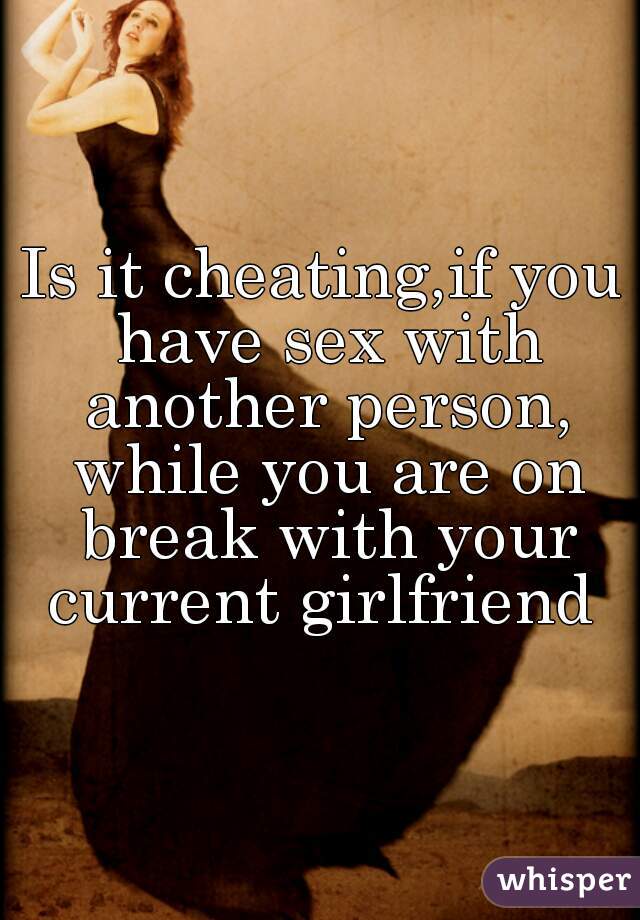 Is it cheating,if you have sex with another person, while you are on break with your current girlfriend 