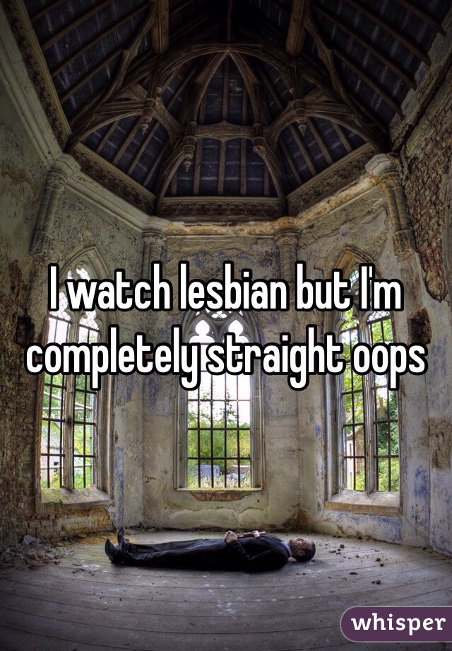 I watch lesbian but I'm completely straight oops