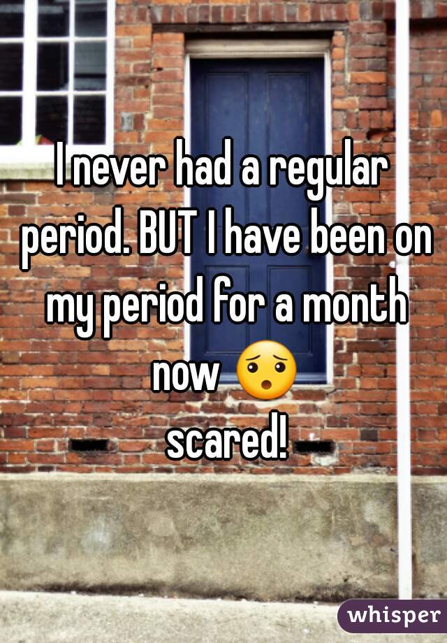 I never had a regular period. BUT I have been on my period for a month now 😯 scared!