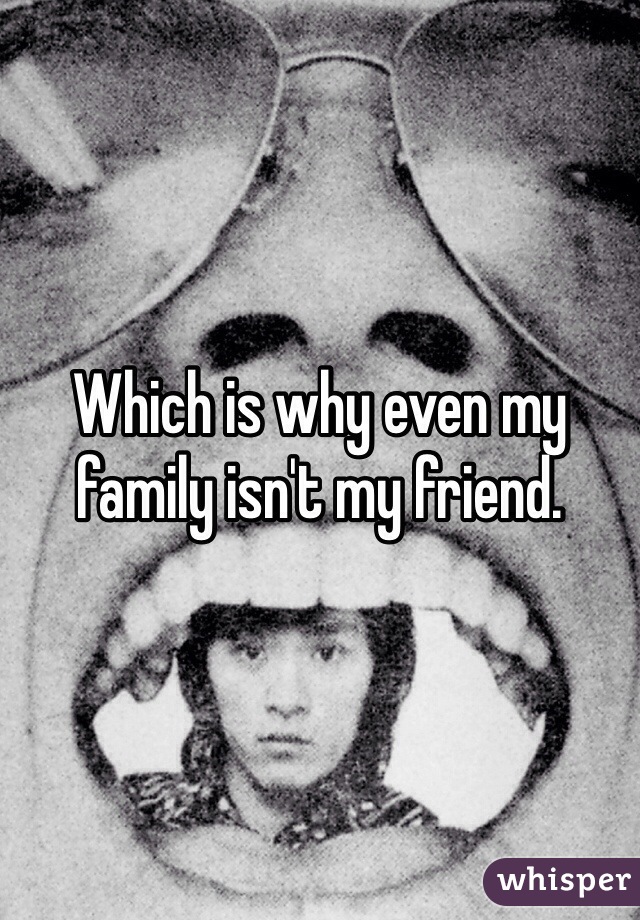 Which is why even my family isn't my friend.