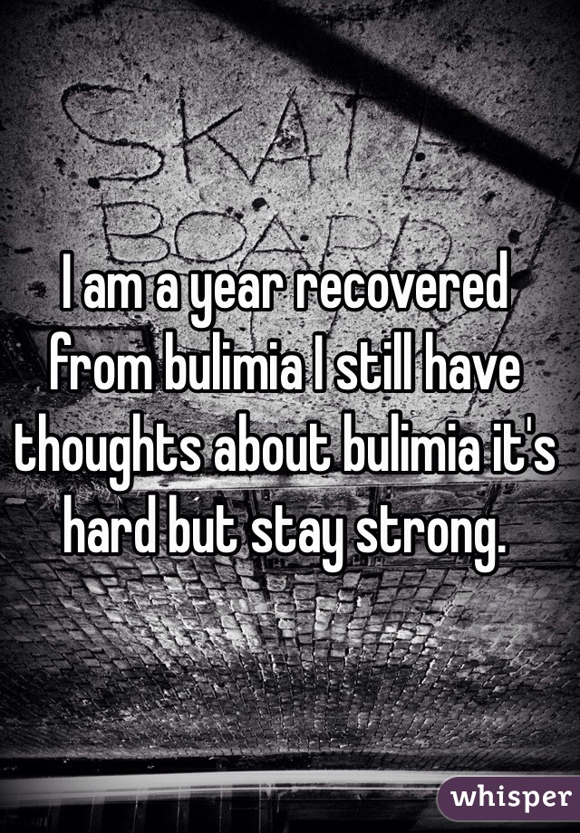 I am a year recovered from bulimia I still have thoughts about bulimia it's hard but stay strong. 