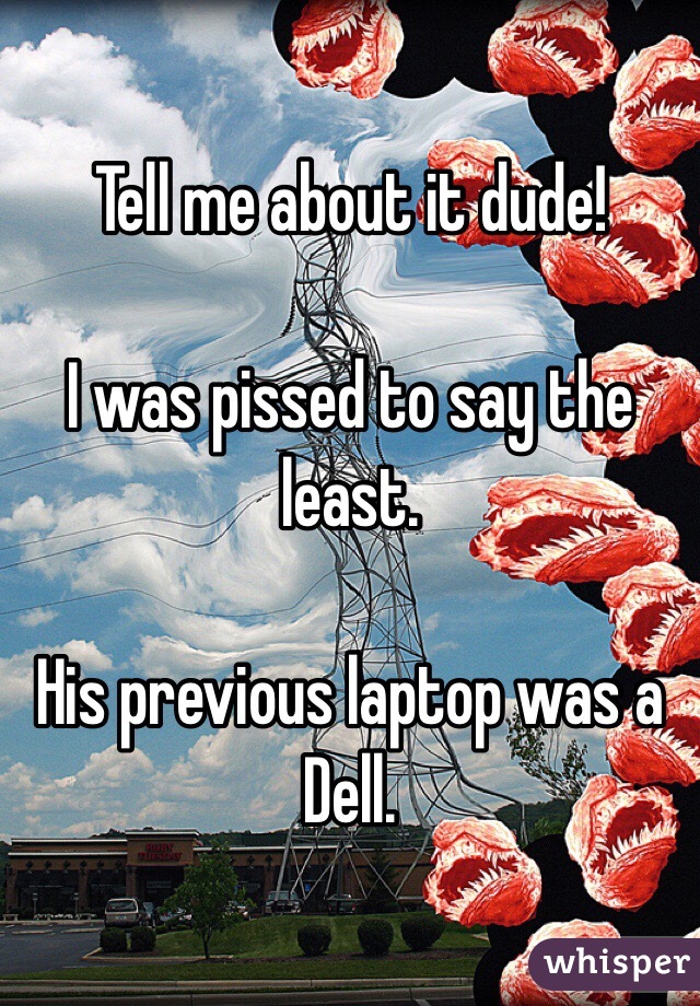 Tell me about it dude!

I was pissed to say the least.

His previous laptop was a Dell.