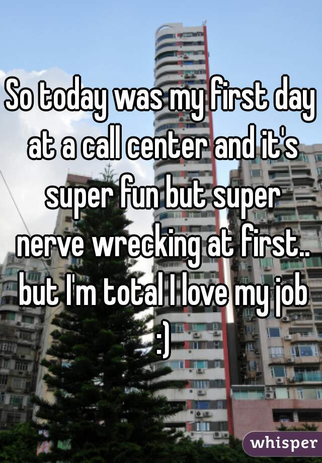 So today was my first day at a call center and it's super fun but super nerve wrecking at first.. but I'm total I love my job :)