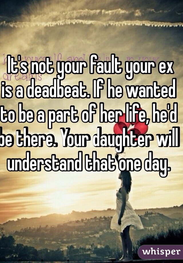  It's not your fault your ex is a deadbeat. If he wanted to be a part of her life, he'd be there. Your daughter will understand that one day. 