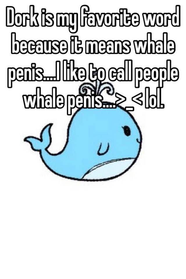 Dork is my favorite word because it means whale penis....I like to call