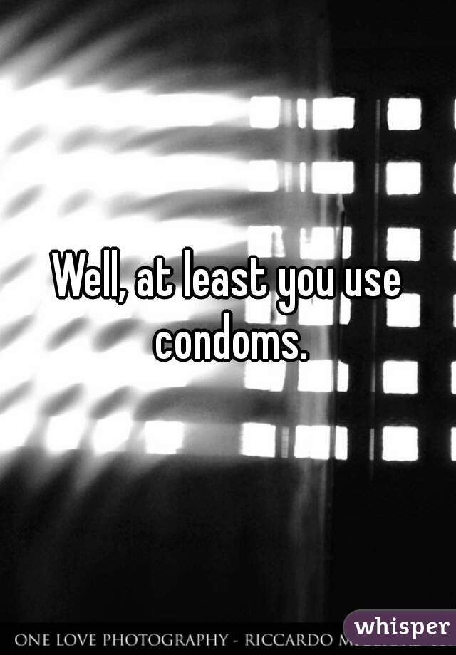 Well, at least you use condoms.