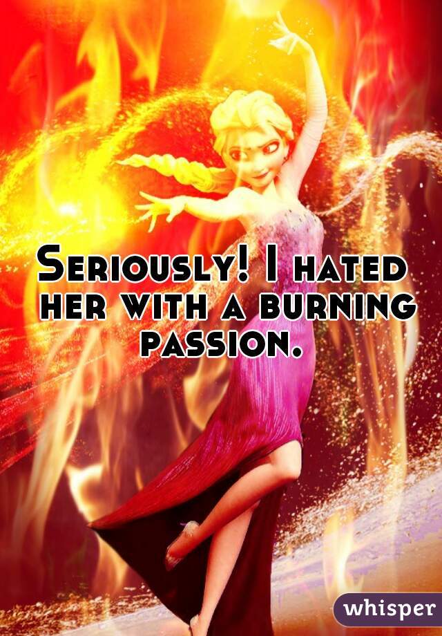 Seriously! I hated her with a burning passion. 