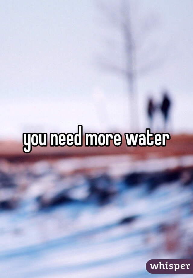 you need more water 